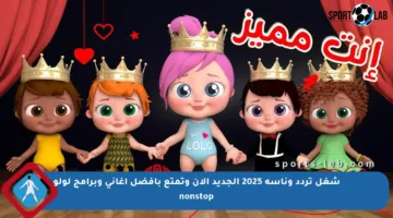 شغل تردد وناسة 2025 الجديد الآن وتمتع بأفضل أغاني وبرامج لولو nonstop
